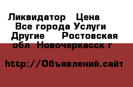 Ликвидатор › Цена ­ 1 - Все города Услуги » Другие   . Ростовская обл.,Новочеркасск г.